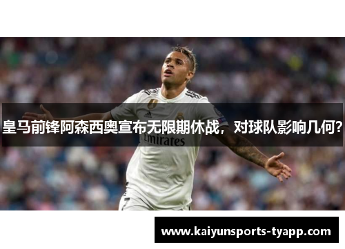 皇马前锋阿森西奥宣布无限期休战，对球队影响几何？