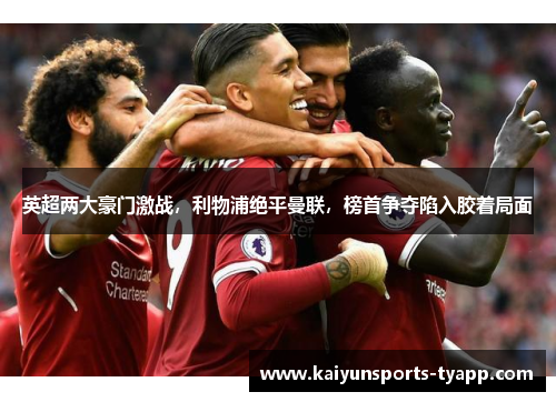 英超两大豪门激战，利物浦绝平曼联，榜首争夺陷入胶着局面