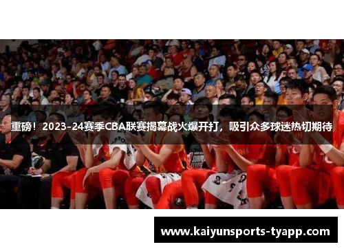 重磅！2023-24赛季CBA联赛揭幕战火爆开打，吸引众多球迷热切期待