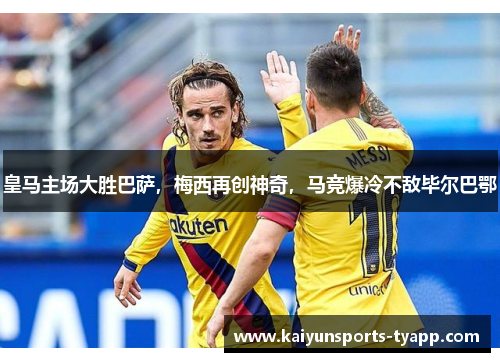 皇马主场大胜巴萨，梅西再创神奇，马竞爆冷不敌毕尔巴鄂