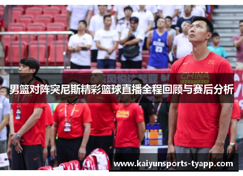男篮对阵突尼斯精彩篮球直播全程回顾与赛后分析