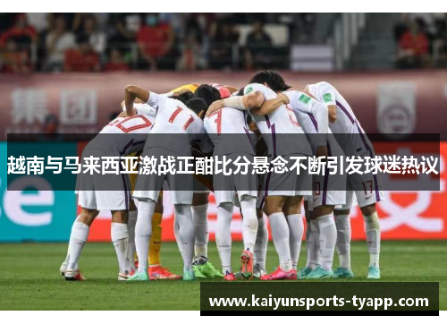 越南与马来西亚激战正酣比分悬念不断引发球迷热议
